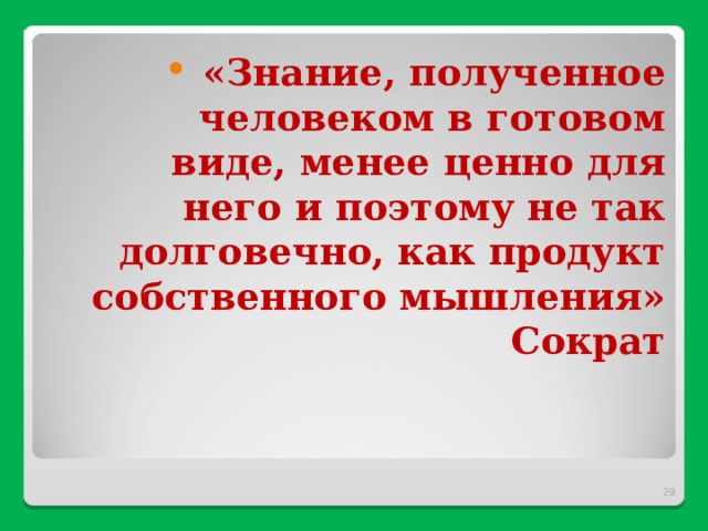  «Знание, полученное человеком в готовом виде, менее ценно для него и поэтому не так долговечно, как продукт собственного мышления» Сократ  