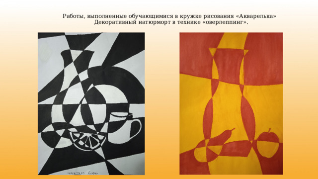  Работы, выполненные обучающимися в кружке рисования «Акварелька»  Декоративный натюрморт в технике «оверлеппинг». 