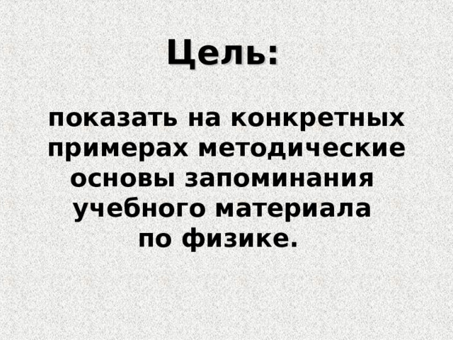 Цель:     показать на конкретных примерах методические основы запоминания  учебного материала  по физике.    
