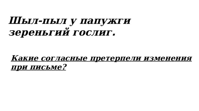 Шыл-пыл у папужги зереньгий гослиг . Какие согласные претерпели изменения при письме? 
