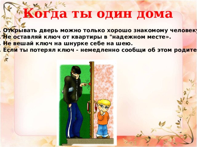 Когда ты один дома 1. Открывать дверь можно только хорошо знакомому человеку.   2. Не оставляй ключ от квартиры в 