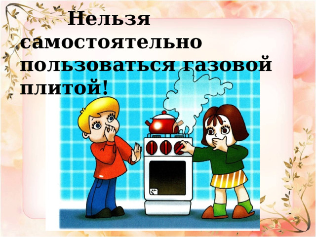  Нельзя самостоятельно пользоваться газовой плитой! 