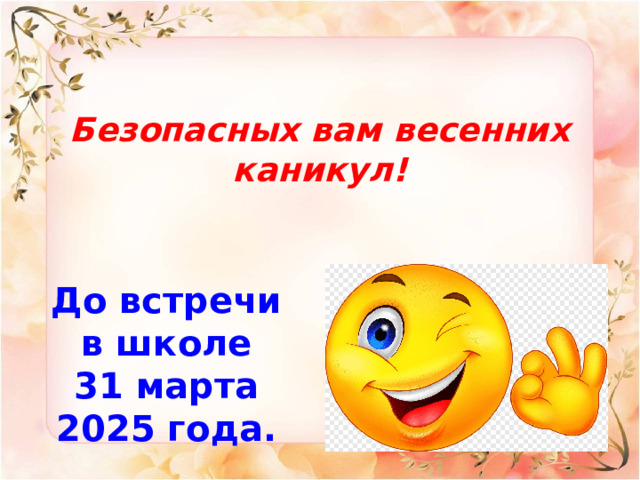Безопасных вам весенних каникул!   До встречи в школе 31 марта 2025 года. 
