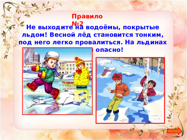 Правило №2 Не выходите на водоёмы, покрытые льдом! Весной лёд становится тонким, под него легко провалиться. На льдинах кататься опасно! 