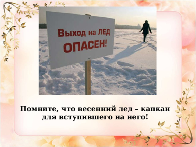 Помните, что весенний лед – капкан для вступившего на него!   