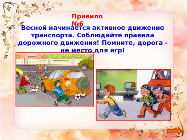 Правило №6 Весной начинается активное движение транспорта. Соблюдайте правила дорожного движения! Помните, дорога - не место для игр! 
