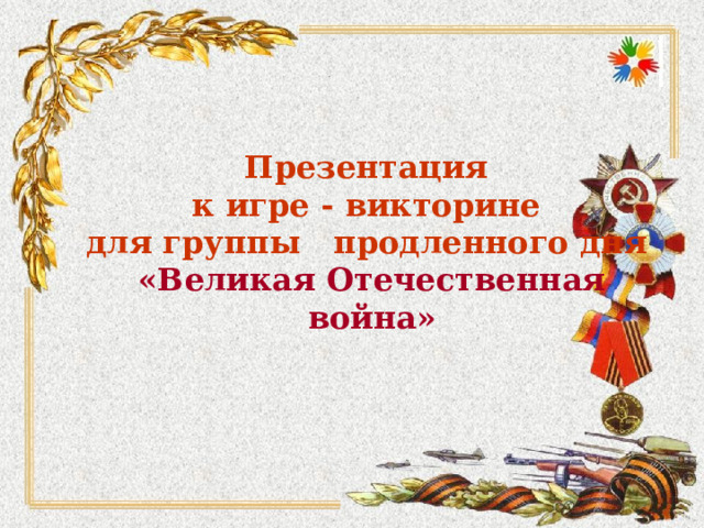      Презентация  к игре - викторине  для группы продленного дня  «Великая Отечественная война»     