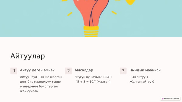  Айтуулар Айтуу деген эмне? Чындык мааниси Мисалдар 1 2 3 Айтуу –бул чын же жалган деп бир маанилүүү түрдө мүнөздөөгө боло турган жай сүйлөм “ Бүгүн күн ачык.” (чын) Чын айтуу-1 “ 5 + 3 = 10.” (жалган) Жалган айтуу-0 