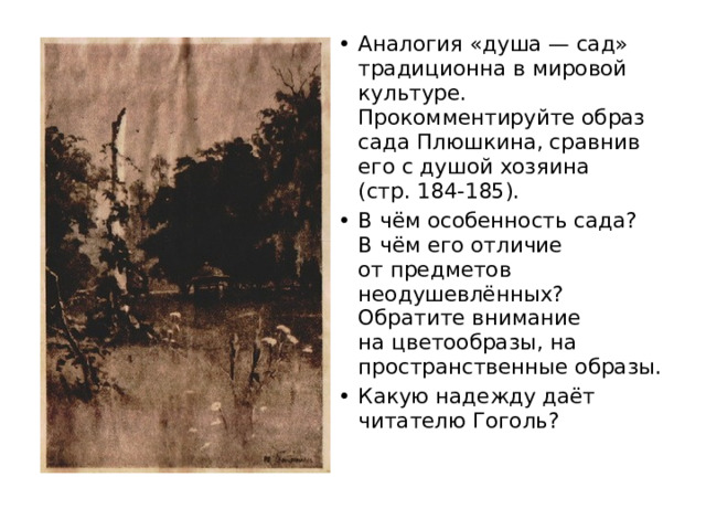 Аналогия «душа — сад» традиционна в мировой культуре. Прокомментируйте образ сада Плюшкина, сравнив его с душой хозяина  (стр. 184-185). В чём особенность сада?  В чём его отличие  от предметов неодушевлённых? Обратите внимание  на цветообразы, на пространственные образы. Какую надежду даёт читателю Гоголь? 