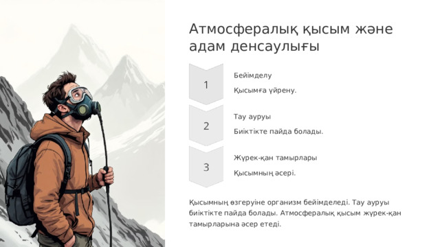 Атмосфералық қысым және адам денсаулығы Бейімделу Қысымға үйрену. Тау ауруы Биіктікте пайда болады. Жүрек-қан тамырлары Қысымның әсері. Қысымның өзгеруіне организм бейімделеді. Тау ауруы биіктікте пайда болады. Атмосфералық қысым жүрек-қан тамырларына әсер етеді.  