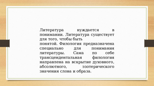 Литература нуждается в понимании. Литература существует для того, чтобы быть понятой. Филология предназначена специально для понимания литературы. Сама по себе трансцендентальная филология направлена на вскрытие духовного, абсолютного, эзотерического значения слова и образа. 