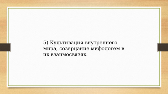 5) Культивация внутреннего мира, созерцание мифологем в их взаимосвязях. 