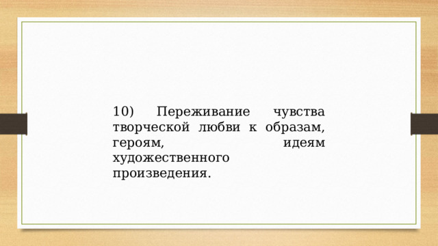 10) Переживание чувства творческой любви к образам, героям, идеям художественного произведения. 