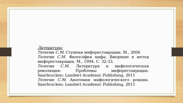 Литература: Телегин С.М. Ступени мифореставрации. М., 2006 Телегин С.М. Философия мифа. Введение в метод мифореставрации. М., 1994. С. 32-33. Телегин С.М. Литература и мифологическая революция: Проблемы мифореставрации. Saarbrucken: Lambert Academic Publishing, 2011 Телегин С.М. Анатомия мифологического романа. Saarbrucken: Lambert Academic Publishing, 2011 