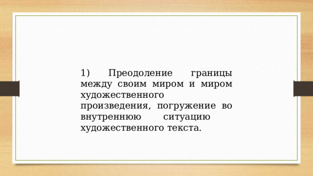 1) Преодоление границы между своим миром и миром художественного произведения, погружение во внутреннюю ситуацию художественного текста. 