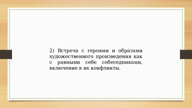 2) Встреча с героями и образами художественного произведения как с равными себе собеседниками, включение в их конфликты. 