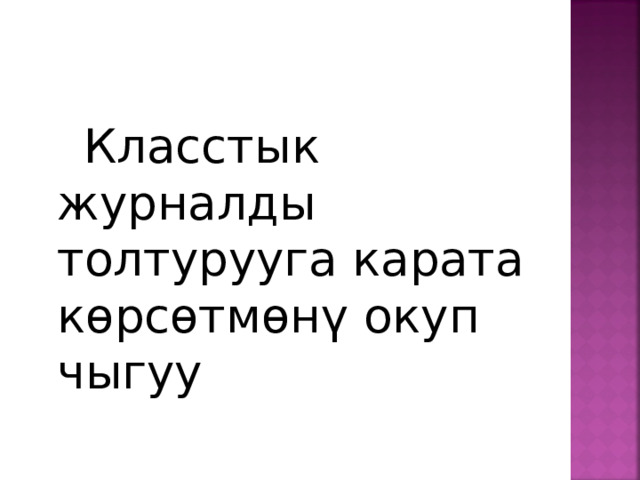  Класстык журналды толтурууга карата к ө рсөтмөнү окуп чыгуу 