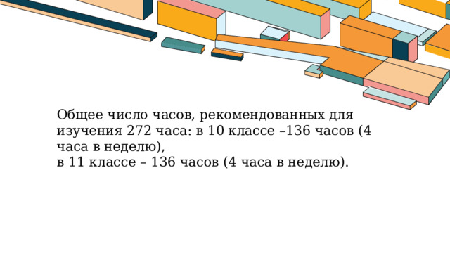 Общее число часов, рекомендованных для изучения 272 часа: в 10 классе –136 часов (4 часа в неделю), в 11 классе – 136 часов (4 часа в неделю). 