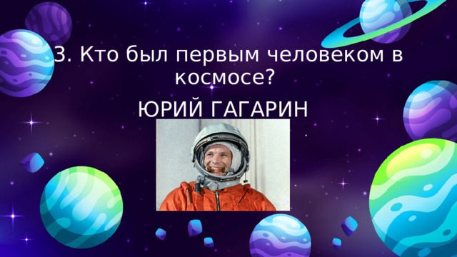 3. Кто был первым человеком в космосе? ЮРИЙ ГАГАРИН 