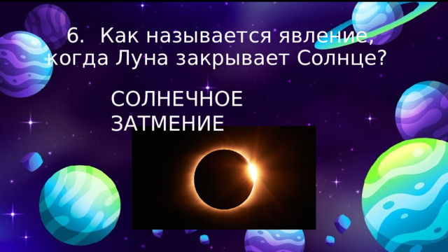 6.  Как называется явление, когда Луна закрывает Солнце? СОЛНЕЧНОЕ ЗАТМЕНИЕ 