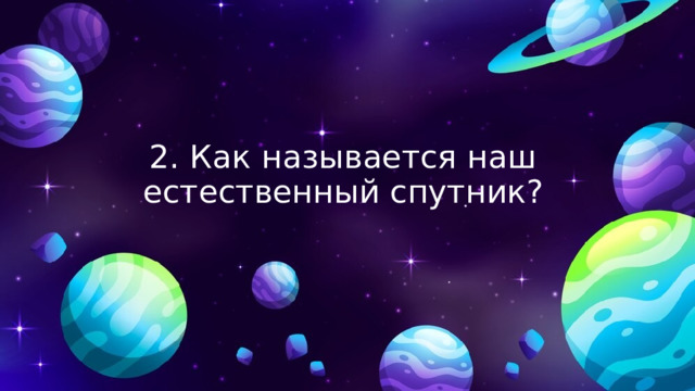 2. Как называется наш естественный спутник? 