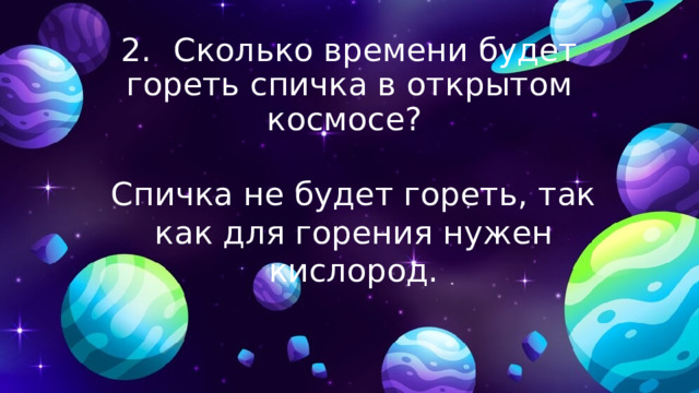 2.  Сколько времени будет гореть спичка в открытом космосе? Спичка не будет гореть, так как для горения нужен кислород. 