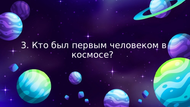 3. Кто был первым человеком в космосе? 