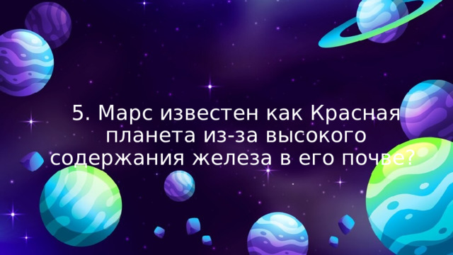 5. Марс известен как Красная планета из-за высокого содержания железа в его почве? 