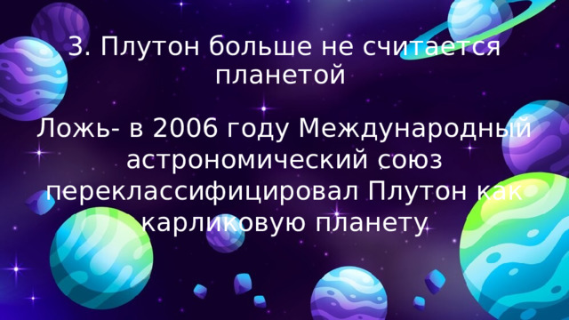 3. Плутон больше не считается планетой Ложь- в 2006 году Международный астрономический союз переклассифицировал Плутон как карликовую планету 