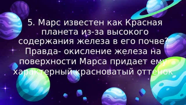 5. Марс известен как Красная планета из-за высокого содержания железа в его почве? Правда- окисление железа на поверхности Марса придает ему характерный красноватый оттенок 