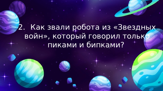 2.  Как звали робота из «Звездных войн», который говорил только пиками и бипками? 