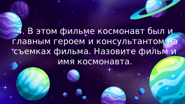 4. В этом фильме космонавт был и главным героем и консультантом на съемках фильма. Назовите фильм и имя космонавта. 