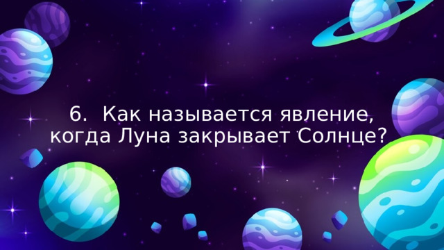 6.  Как называется явление, когда Луна закрывает Солнце? 