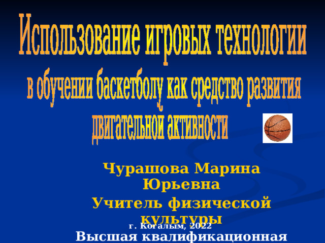 Чурашова Марина Юрьевна Учитель физической культуры Высшая квалификационная категория г. Когалым, 2022 