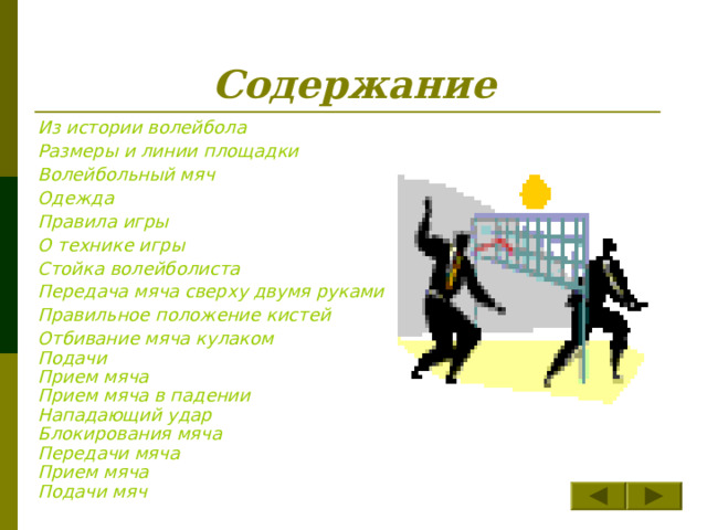 Содержание Из истории волейбола Размеры и линии площадки Волейбольный мяч Одежда Правила игры О технике игры Стойка волейболиста Передача мяча сверху двумя руками Правильное положение кистей Отбивание мяча кулаком Подачи Прием мяча Прием мяча в падении Нападающий удар Блокирования мяча Передачи мяча Прием мяча Подачи мяч  