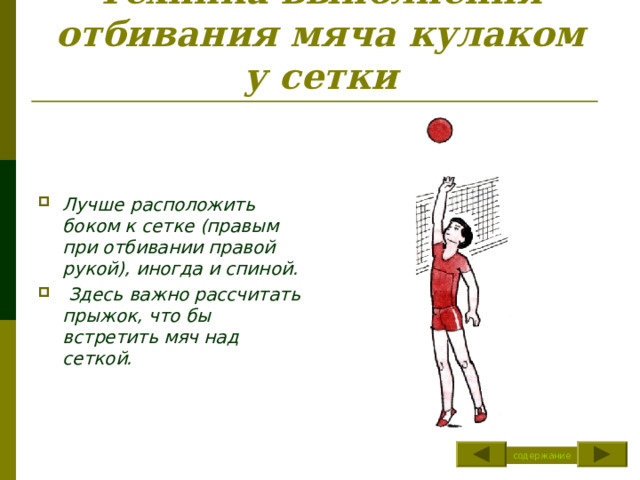 Техника выполнения отбивания мяча кулаком у сетки    Лучше расположить боком к сетке (правым при отбивании правой рукой), иногда и спиной.  Здесь важно рассчитать прыжок, что бы встретить мяч над сеткой. содержание 