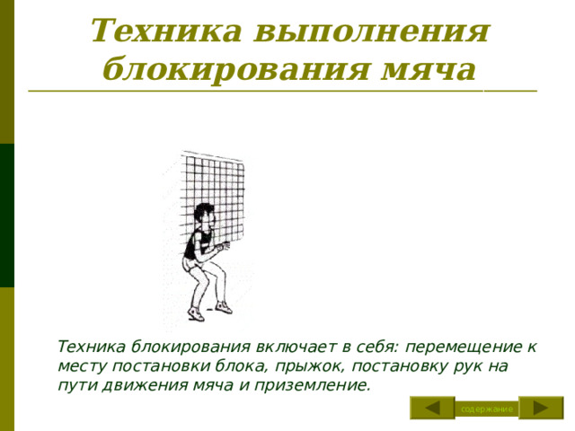 Техника выполнения блокирования мяча  Техника блокирования включает в себя: перемещение к месту постановки блока, прыжок, постановку рук на пути движения мяча и приземление. содержание 