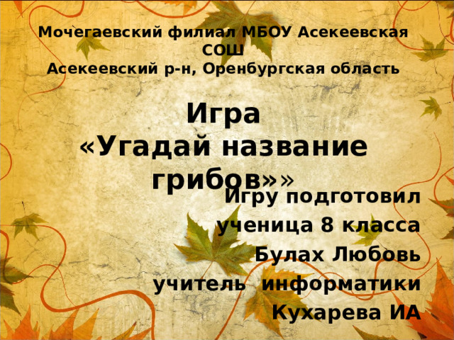 Мочегаевский филиал МБОУ Асекеевская СОШ  Асекеевский р-н, Оренбургская область   Игра  «Угадай название грибов» » Игру подготовил ученица 8 класса Булах Любовь учитель информатики Кухарева ИА  