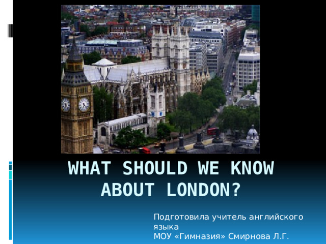 What should we know about London? Подготовила учитель английского языка МОУ «Гимназия» Смирнова Л.Г. 