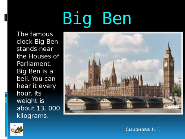 Big Ben The famous clock Big Ben stands near the Houses of Parliament. Big Ben is a bell. You can hear it every hour. Its weight is about 13, 000 kilograms. Смирнова Л.Г. 