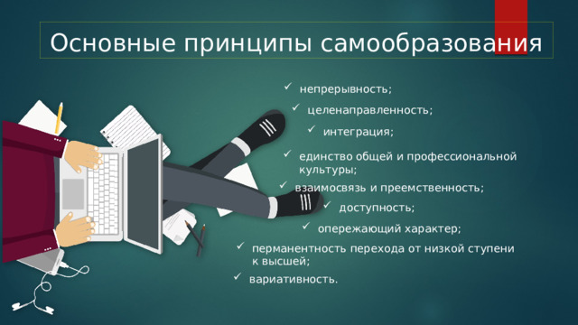 Основные принципы самообразования непрерывность; целенаправленность; интеграция; единство общей и профессиональной культуры; единство общей и профессиональной культуры; единство общей и профессиональной культуры; единство общей и профессиональной культуры; единство общей и профессиональной культуры; единство общей и профессиональной культуры; единство общей и профессиональной культуры; взаимосвязь и преемственность; доступность; опережающий характер; перманентность перехода от низкой ступени к высшей; вариативность. 