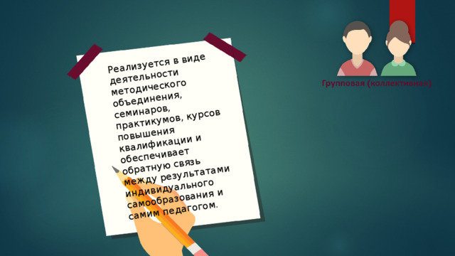 Реализуется в виде деятельности методического объединения, семинаров, практикумов, курсов повышения квалификации и обеспечивает обратную связь между результатами индивидуального самообразования и самим педагогом. 