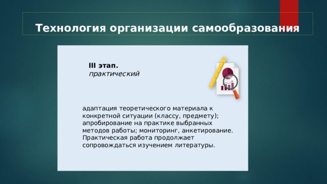 Технология организации самообразования III этап. практический адаптация теоретического материала к конкретной ситуации (классу, предмету); апробирование на практике выбранных методов работы; мониторинг, анкетирование. Практическая работа продолжает сопровождаться изучением литературы. 