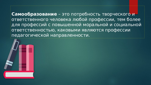 Самообразование – это потребность творческого и ответственного человека любой профессии, тем более для профессий с повышенной моральной и социальной ответственностью, каковыми являются профессии педагогической направленности. 