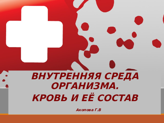 ВНУТРЕННЯЯ СРЕДА ОРГАНИЗМА. КРОВЬ И ЕЁ СОСТАВ  Акопова Г.В 