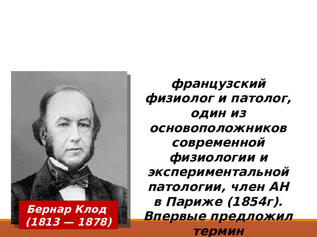 французский физиолог и патолог, один из основоположников современной физиологии и экспериментальной патологии, член АН в Париже (1854г). Впервые предложил термин «внутренняя среда организма » (1878г) Бернар Клод (1813 — 1878) 