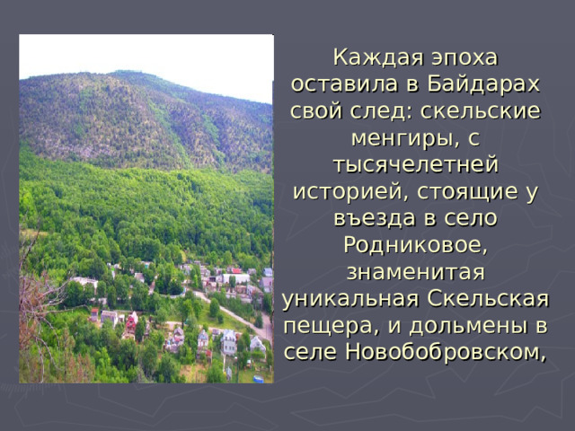 Каждая эпоха оставила в Байдарах свой след: скельские менгиры, с тысячелетней историей, стоящие у въезда в село Родниковое, знаменитая уникальная Скельская пещера, и дольмены в селе Новобобровском, 