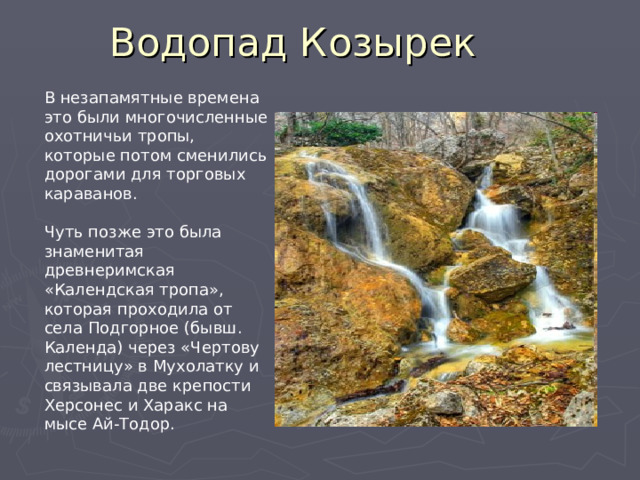 В незапамятные времена это были многочисленные охотничьи тропы, которые потом сменились дорогами для торговых караванов. Чуть позже это была знаменитая древнеримская «Календская тропа», которая проходила от села Подгорное (бывш. Календа) через «Чертову лестницу» в Мухолатку и связывала две крепости Херсонес и Харакс на мысе Ай-Тодор. 