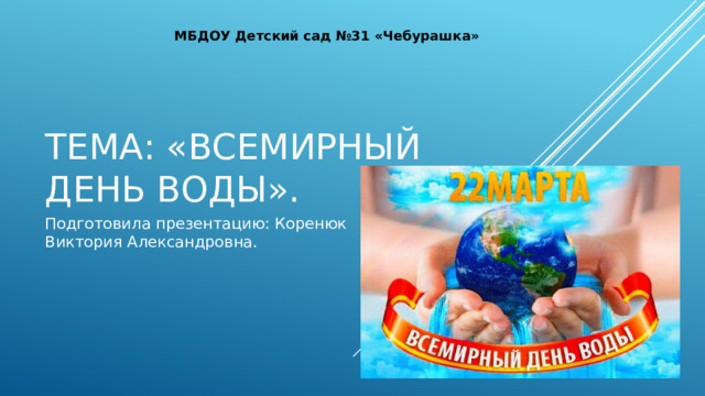 МБДОУ Детский сад №31 «Чебурашка» Тема: «всемирный день воды». Подготовила презентацию: Коренюк Виктория Александровна. 