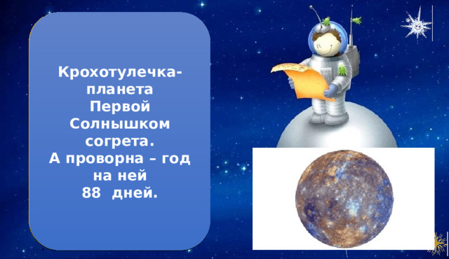 Крохотулечка-планета  Первой Солнышком согрета.  А проворна – год на ней  88 дней. Меркурий 1. Меркурий – самая близкая к Солнцу планета. 2. Температура на планете может колебаться от -180 0 С до +430 0 С. З. Меркурий имеет самый маленький размер среди планет Солнечной системы. 4. Меркурий – самая быстрая планета. Он движется в космосе со скоростью 48 км/сек. . 